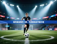 格列兹曼梅开二度，马竞客场战平塞尔塔