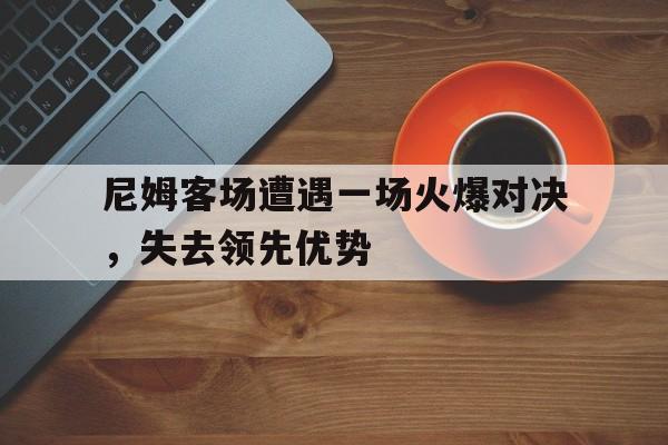 爱游戏中国官网-尼姆客场遭遇一场火爆对决，失去领先优势