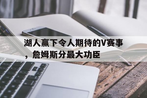 爱游戏官网-湖人赢下令人期待的V赛事，詹姆斯分最大功臣