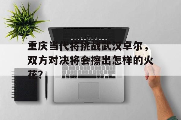 爱游戏网页版-包含重庆当代将挑战武汉卓尔，双方对决将会擦出怎样的火花？的词条