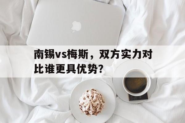 爱游戏登录-南锡vs梅斯，双方实力对比谁更具优势？的简单介绍