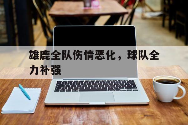爱游戏登录-关于雄鹿全队伤情恶化，球队全力补强的信息