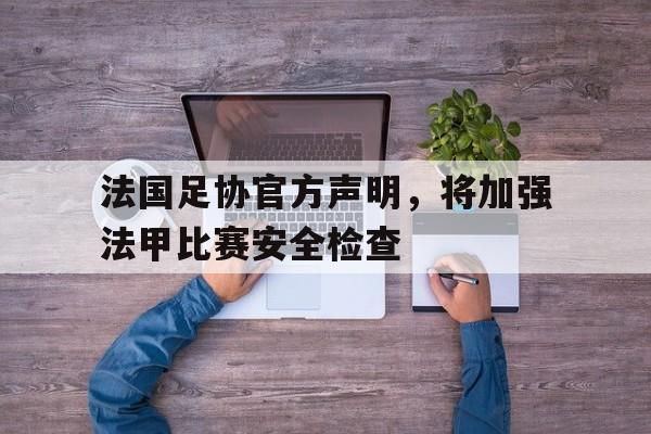 爱游戏网页版登录入口-关于法国足协官方声明，将加强法甲比赛安全检查的信息